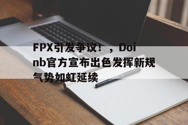 九游app官网版-关于FPX引发争议!,Doinb官方宣布出色发挥新规气势如虹延续的信息