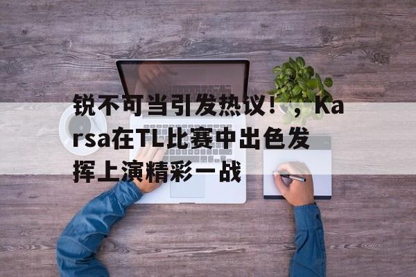 九游游戏盒-锐不可当引发热议！，Karsa在TL比赛中出色发挥上演精彩一战的简单介绍