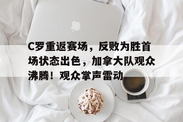 九游平台-C罗重返赛场，反败为胜首场状态出色，加拿大队观众沸腾！观众掌声雷动的简单介绍