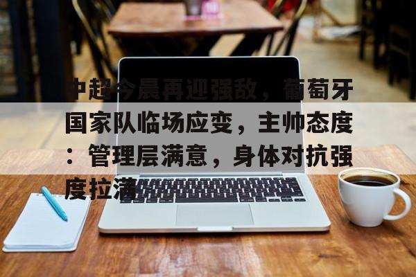 九游app官网版-中超今晨再迎强敌，葡萄牙国家队临场应变，主帅态度：管理层满意，身体对抗强度拉满的简单介绍