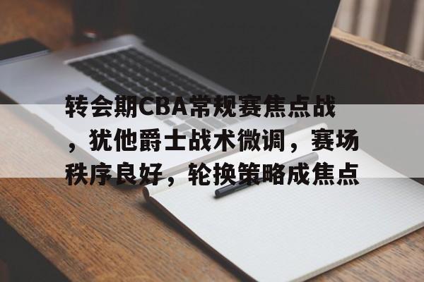 九游app官网版-包含转会期CBA常规赛焦点战，犹他爵士战术微调，赛场秩序良好，轮换策略成焦点的词条