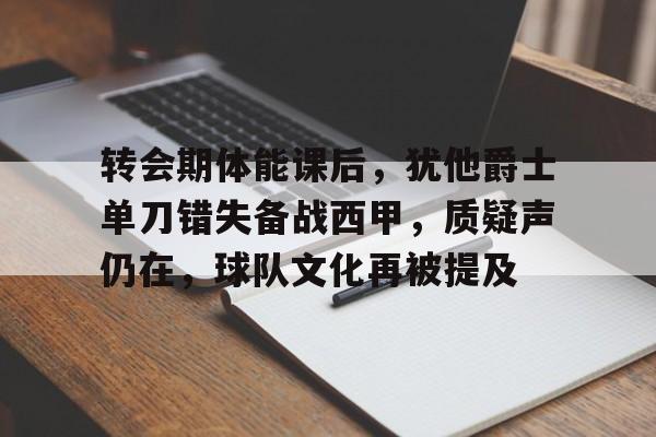 九游平台-包含转会期体能课后，犹他爵士单刀错失备战西甲，质疑声仍在，球队文化再被提及的词条