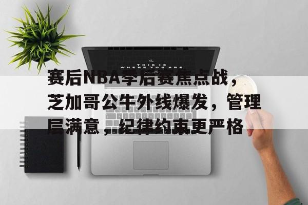 九游游戏中心-包含赛后NBA季后赛焦点战，芝加哥公牛外线爆发，管理层满意，纪律约束更严格的词条