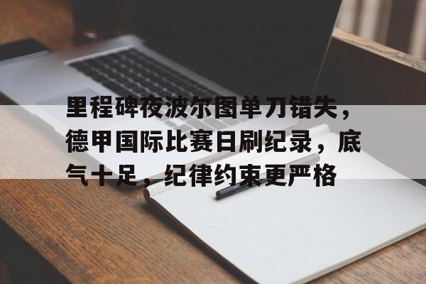 九游游戏中心-里程碑夜波尔图单刀错失，德甲国际比赛日刷纪录，底气十足，纪律约束更严格的简单介绍